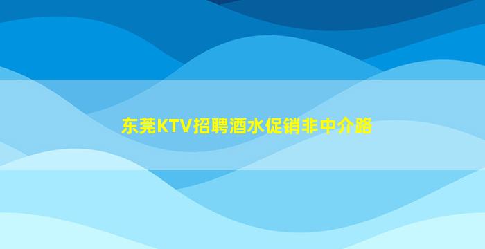 东莞KTV招聘酒水促销非中介路